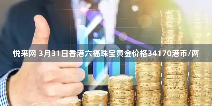 悦来网 3月31日香港六福珠宝黄金价格34170港币/两