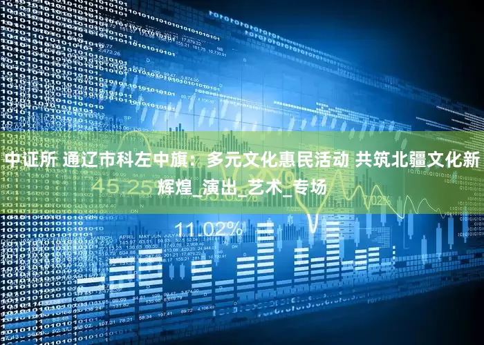 中证所 通辽市科左中旗：多元文化惠民活动 共筑北疆文化新辉煌_演出_艺术_专场