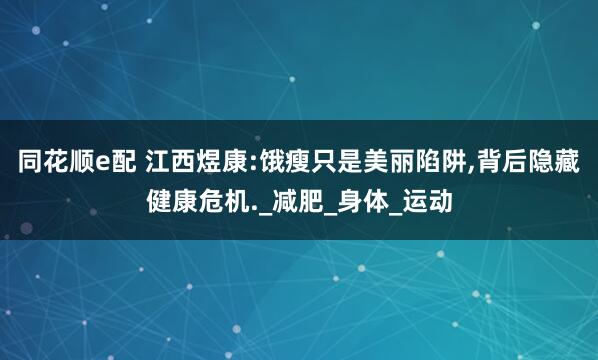 同花顺e配 江西煜康:饿瘦只是美丽陷阱,背后隐藏健康危机._减肥_身体_运动