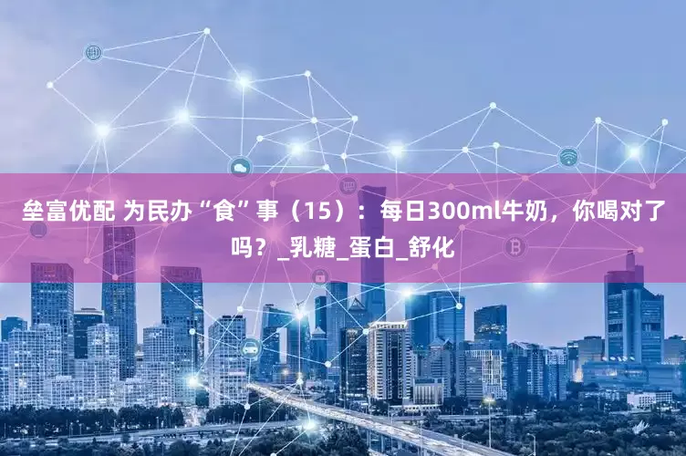 垒富优配 为民办“食”事（15）：每日300ml牛奶，你喝对了吗？_乳糖_蛋白_舒化