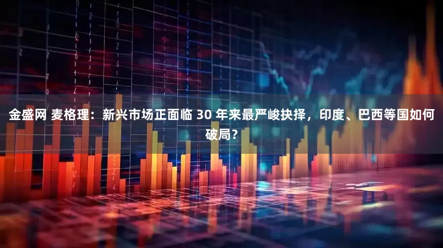 金盛网 麦格理：新兴市场正面临 30 年来最严峻抉择，印度、巴西等国如何破局？