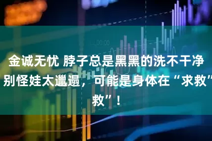 金诚无忧 脖子总是黑黑的洗不干净？别怪娃太邋遢，可能是身体在“求救”！