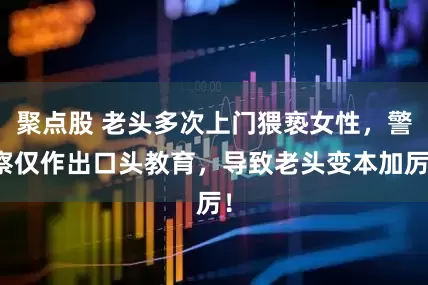 聚点股 老头多次上门猥亵女性，警察仅作出口头教育，导致老头变本加厉！