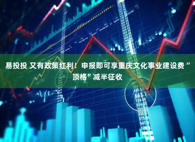 易投投 又有政策红利！申报即可享重庆文化事业建设费“顶格”减半征收