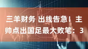 三羊财务 出线告急！主帅点出国足最大败笔：3
