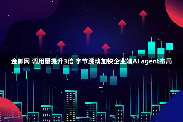 金御网 调用量提升3倍 字节跳动加快企业端AI agent布局