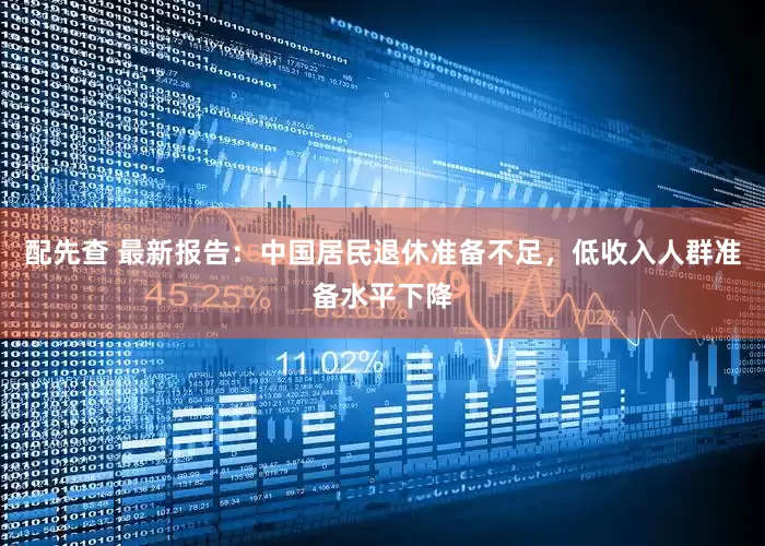 配先查 最新报告：中国居民退休准备不足，低收入人群准备水平下降