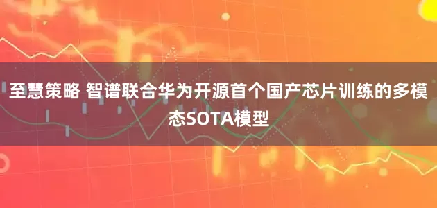 至慧策略 智谱联合华为开源首个国产芯片训练的多模态SOTA模型