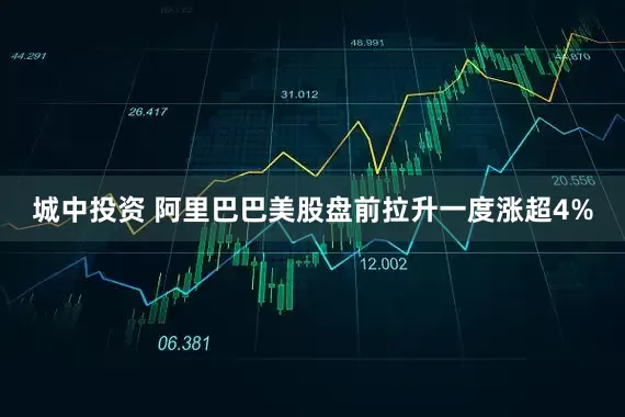 城中投资 阿里巴巴美股盘前拉升一度涨超4%