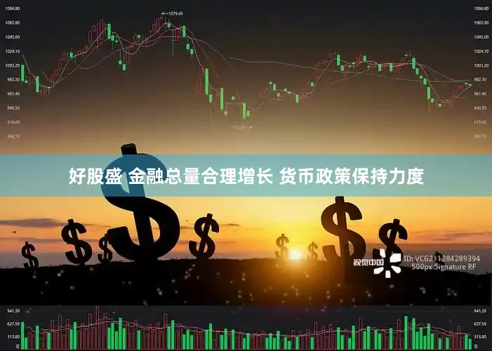 好股盛 金融总量合理增长 货币政策保持力度