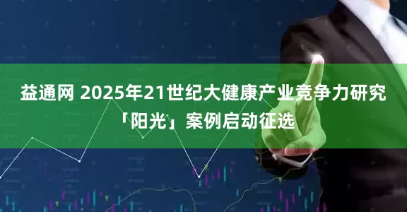 益通网 2025年21世纪大健康产业竞争力研究「阳光」案例启动征选