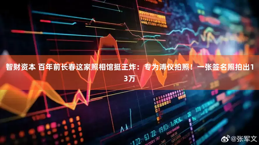 智财资本 百年前长春这家照相馆挺王炸：专为溥仪拍照！一张签名照拍出13万