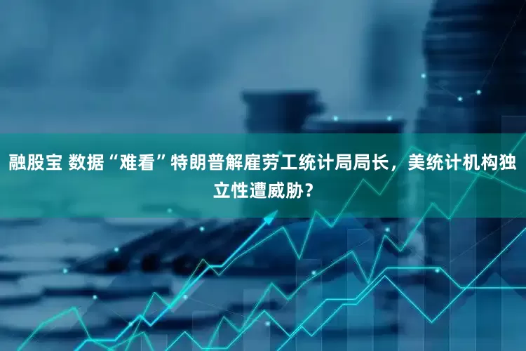 融股宝 数据“难看”特朗普解雇劳工统计局局长，美统计机构独立性遭威胁？