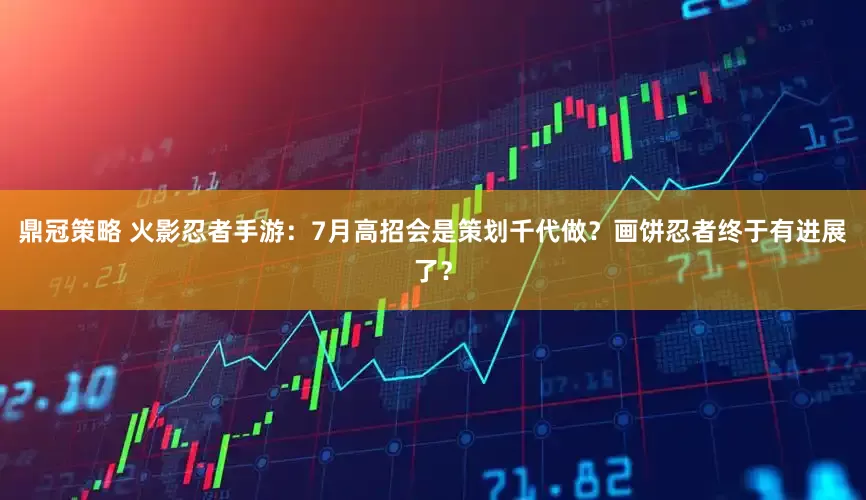 鼎冠策略 火影忍者手游：7月高招会是策划千代做？画饼忍者终于有进展了？