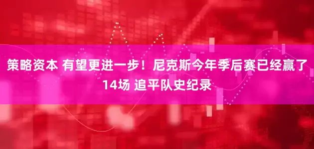 策略资本 有望更进一步！尼克斯今年季后赛已经赢了14场 追平队史纪录