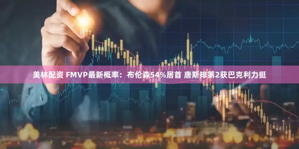 美林配资 FMVP最新概率：布伦森54%居首 唐斯排第2获巴克利力挺