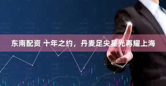 东南配资 十年之约，丹麦足尖星光再耀上海
